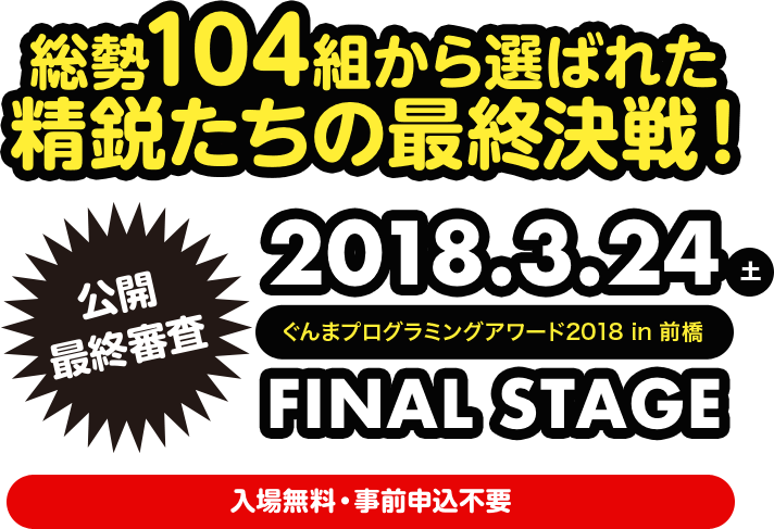 総勢104組から選ばれた 精鋭たちの最終決戦! 2018.3.24 土 ぐんまプログラミングアワード2018 in前橋 FINAL STAGE 公開 最終審査 入場無料・事前申込不要