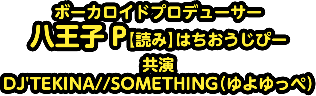 ボーカロイドプロデューサー 八王子 P 【読み】 はちおうじぴー 共演 DJ'TEKINA//SOMETHING(ゆよゆっぺ)